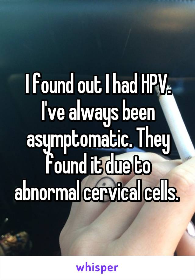 I found out I had HPV. I've always been asymptomatic. They found it due to abnormal cervical cells. 