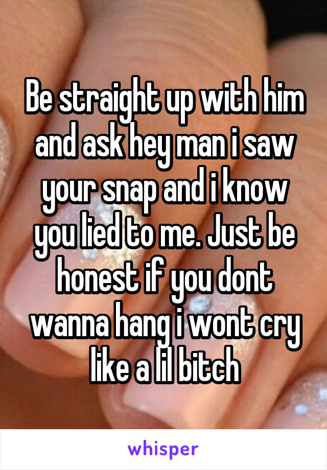 Be straight up with him and ask hey man i saw your snap and i know you lied to me. Just be honest if you dont wanna hang i wont cry like a lil bitch