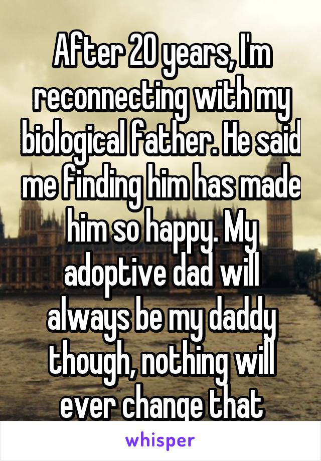 After 20 years, I'm reconnecting with my biological father. He said me finding him has made him so happy. My adoptive dad will always be my daddy though, nothing will ever change that