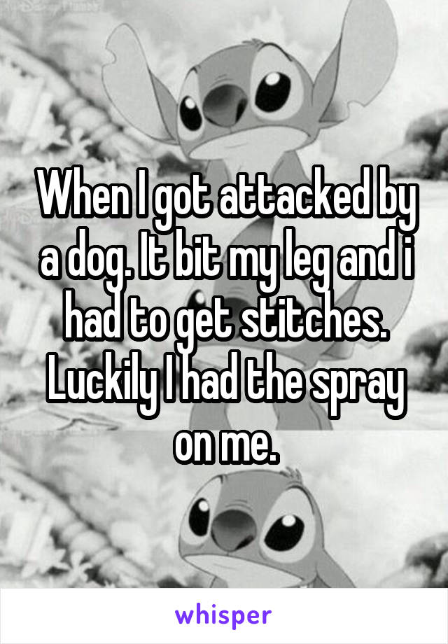 When I got attacked by a dog. It bit my leg and i had to get stitches. Luckily I had the spray on me.