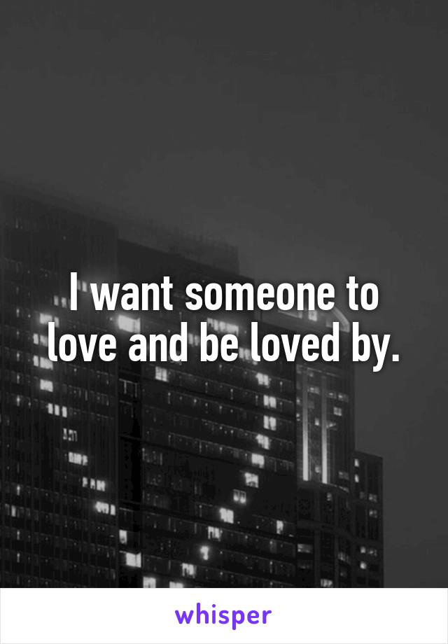 I want someone to love and be loved by.