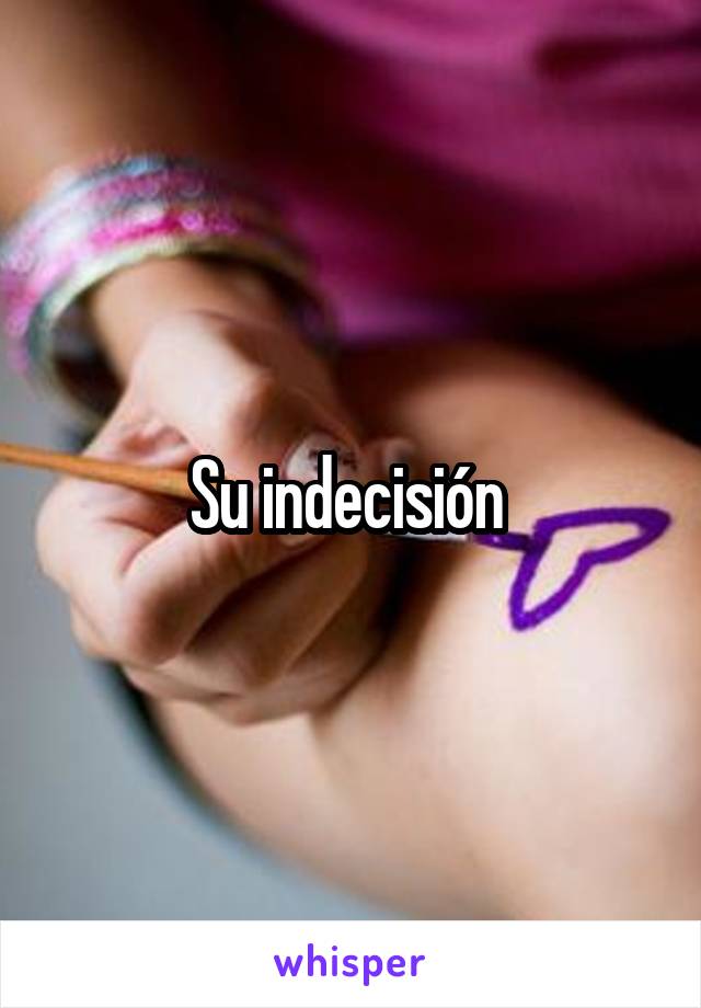 Su indecisión 