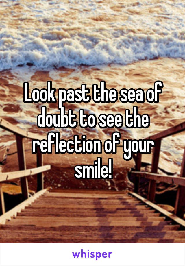 Look past the sea of doubt to see the reflection of your smile!