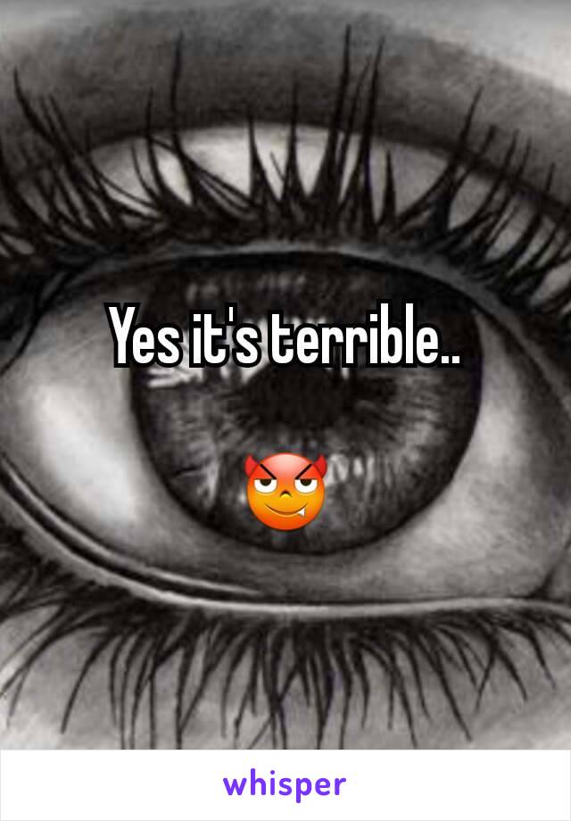 Yes it's terrible..

😈