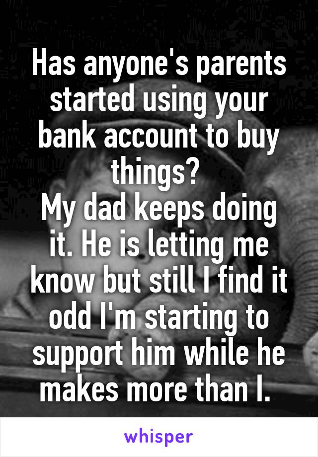 Has anyone's parents started using your bank account to buy things? 
My dad keeps doing it. He is letting me know but still I find it odd I'm starting to support him while he makes more than I. 