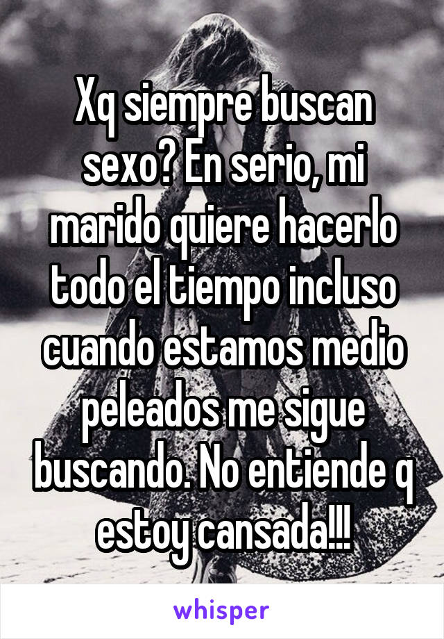 Xq siempre buscan sexo? En serio, mi marido quiere hacerlo todo el tiempo incluso cuando estamos medio peleados me sigue buscando. No entiende q estoy cansada!!!