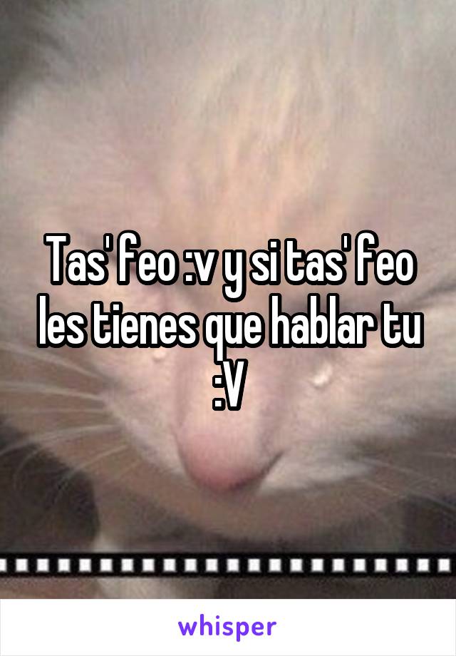 Tas' feo :v y si tas' feo les tienes que hablar tu :V