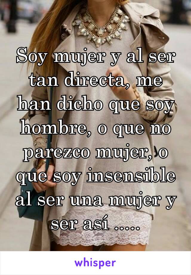 Soy mujer y al ser tan directa, me han dicho que soy hombre, o que no parezco mujer, o que soy insensible al ser una mujer y ser así .....