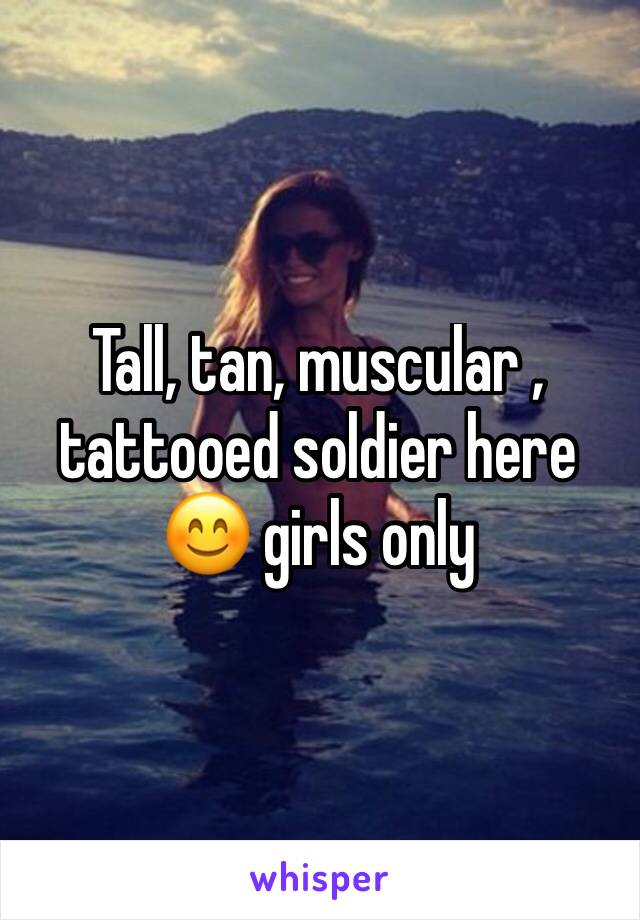 Tall, tan, muscular , tattooed soldier here 😊 girls only 