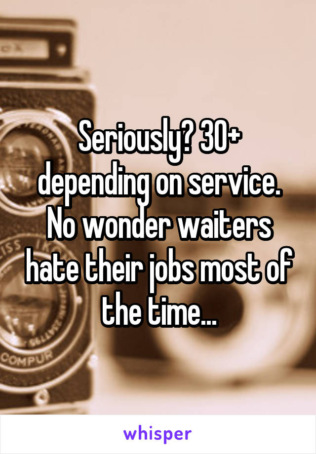 Seriously? 30+ depending on service. No wonder waiters hate their jobs most of the time...