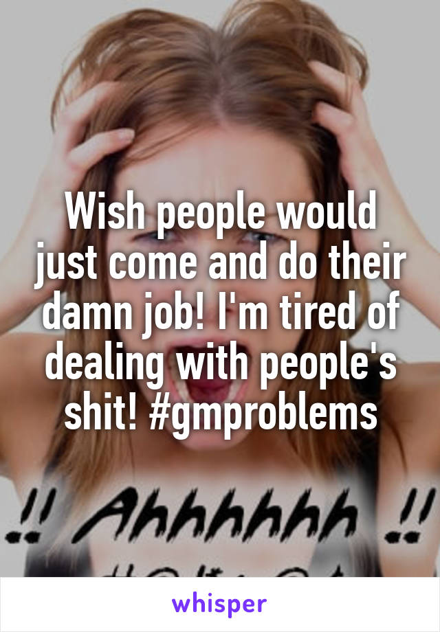 Wish people would just come and do their damn job! I'm tired of dealing with people's shit! #gmproblems