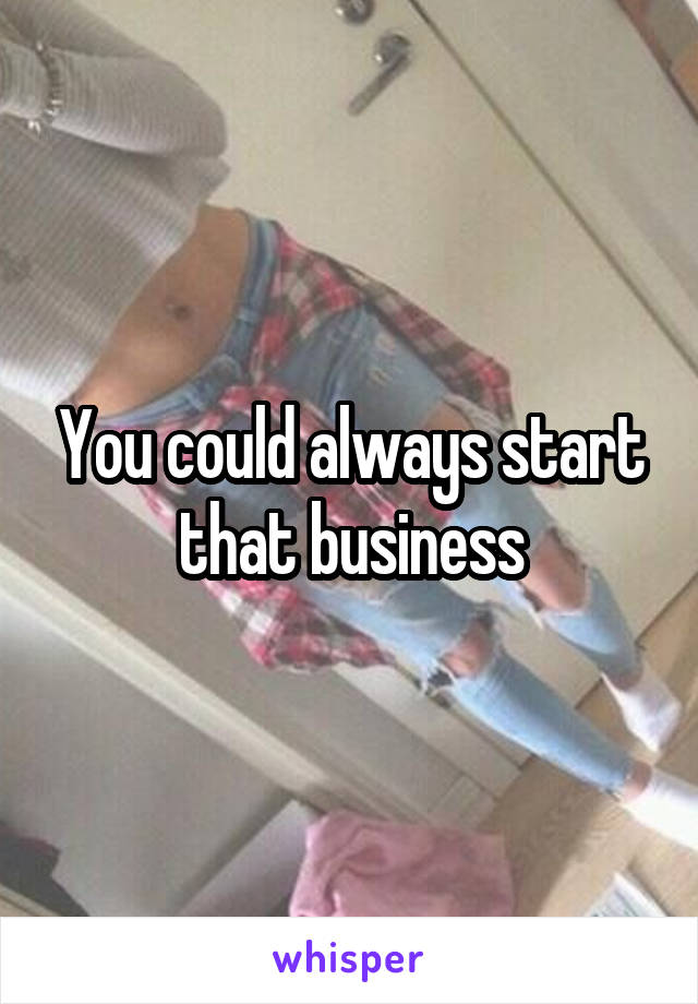 You could always start that business