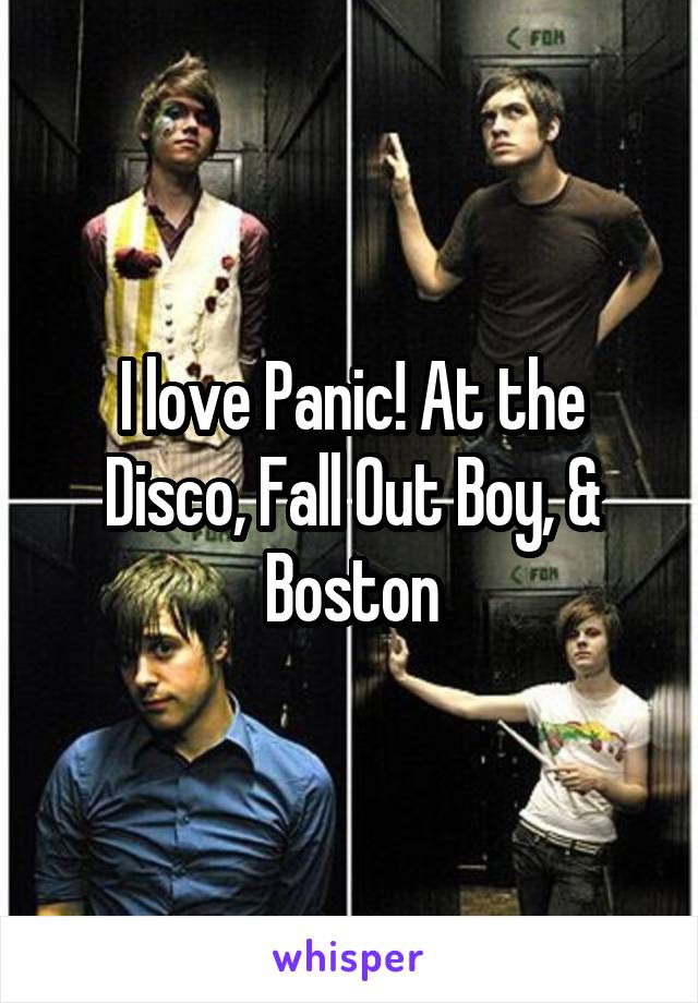 I love Panic! At the Disco, Fall Out Boy, & Boston