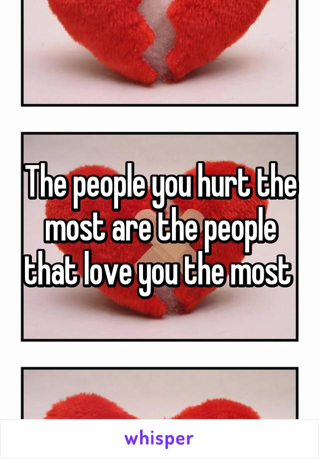 The people you hurt the most are the people that love you the most 