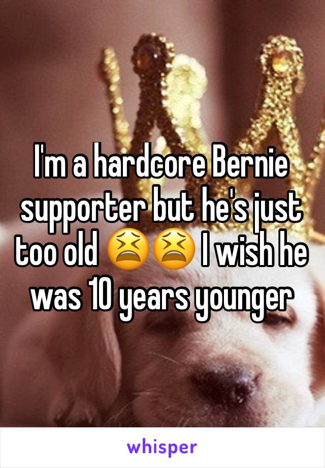 I'm a hardcore Bernie supporter but he's just too old 😫😫 I wish he was 10 years younger