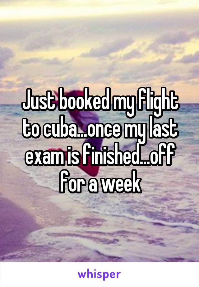 Just booked my flight to cuba...once my last exam is finished...off for a week