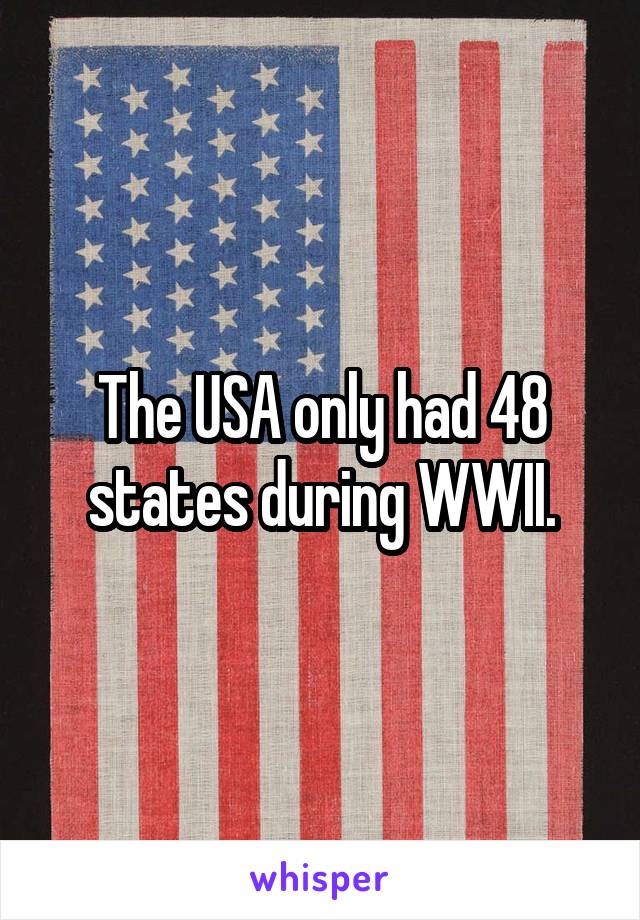 The USA only had 48 states during WWII.