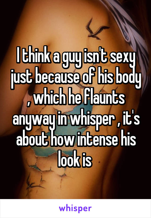 I think a guy isn't sexy just because of his body , which he flaunts anyway in whisper , it's about how intense his look is 