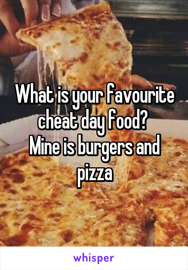 What is your favourite cheat day food? 
Mine is burgers and pizza