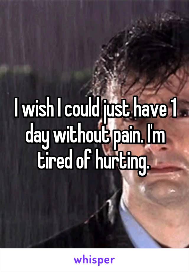 I wish I could just have 1 day without pain. I'm tired of hurting. 