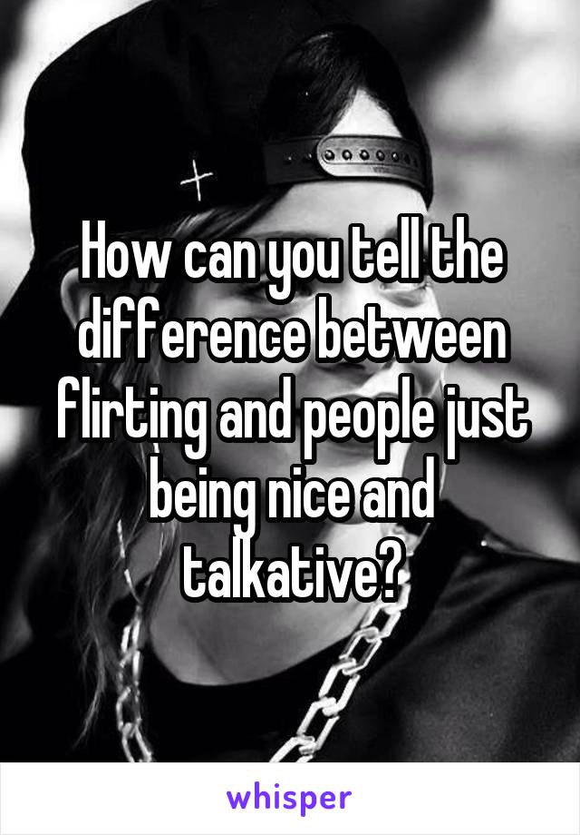 How can you tell the difference between flirting and people just being nice and talkative?