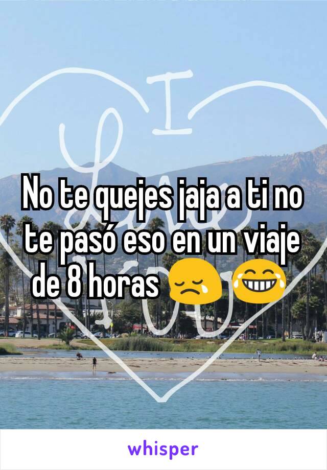 No te quejes jaja a ti no te pasó eso en un viaje de 8 horas 😢 😂 