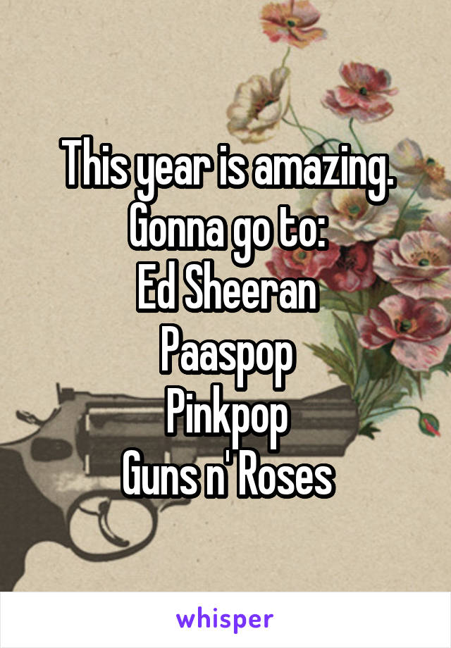 This year is amazing. Gonna go to:
Ed Sheeran
Paaspop
Pinkpop
Guns n' Roses