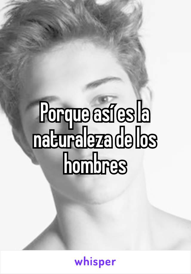 Porque así es la naturaleza de los hombres