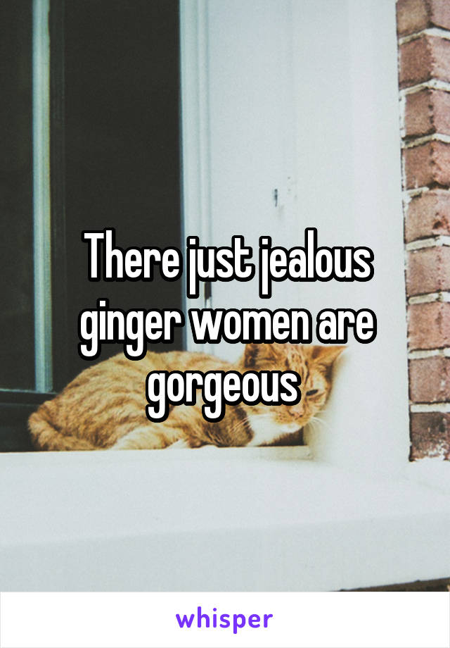 There just jealous ginger women are gorgeous 