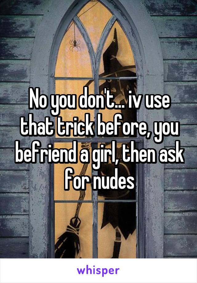 No you don't... iv use that trick before, you befriend a girl, then ask for nudes