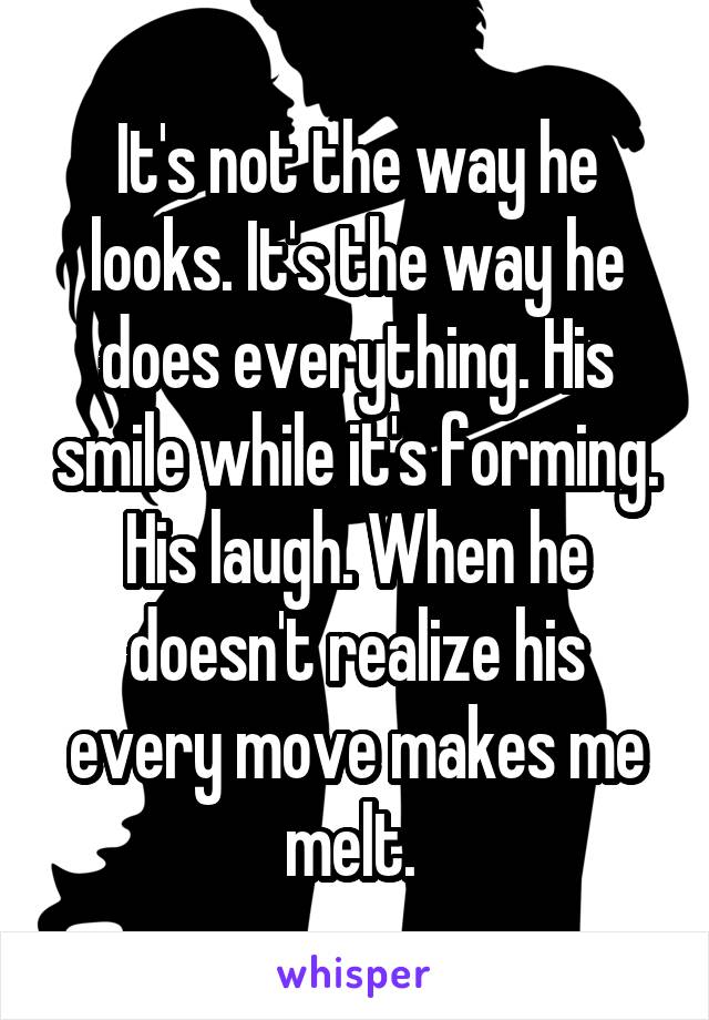 It's not the way he looks. It's the way he does everything. His smile while it's forming. His laugh. When he doesn't realize his every move makes me melt. 