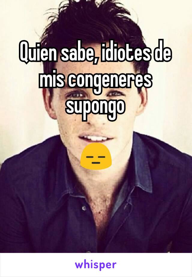 Quien sabe, idiotes de mis congeneres supongo

😑