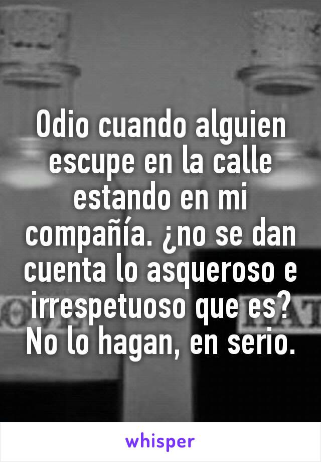 Odio cuando alguien escupe en la calle estando en mi compañía. ¿no se dan cuenta lo asqueroso e irrespetuoso que es? No lo hagan, en serio.