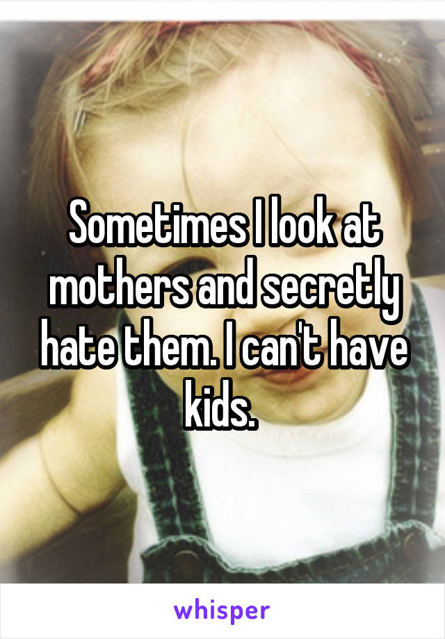 Sometimes I look at mothers and secretly hate them. I can't have kids. 