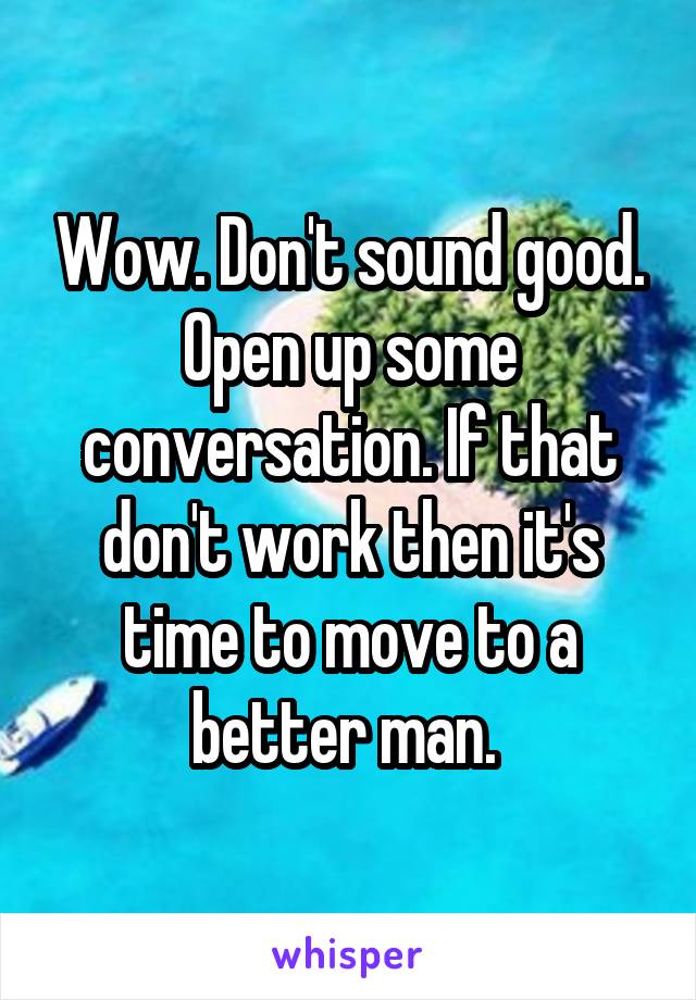 Wow. Don't sound good. Open up some conversation. If that don't work then it's time to move to a better man. 