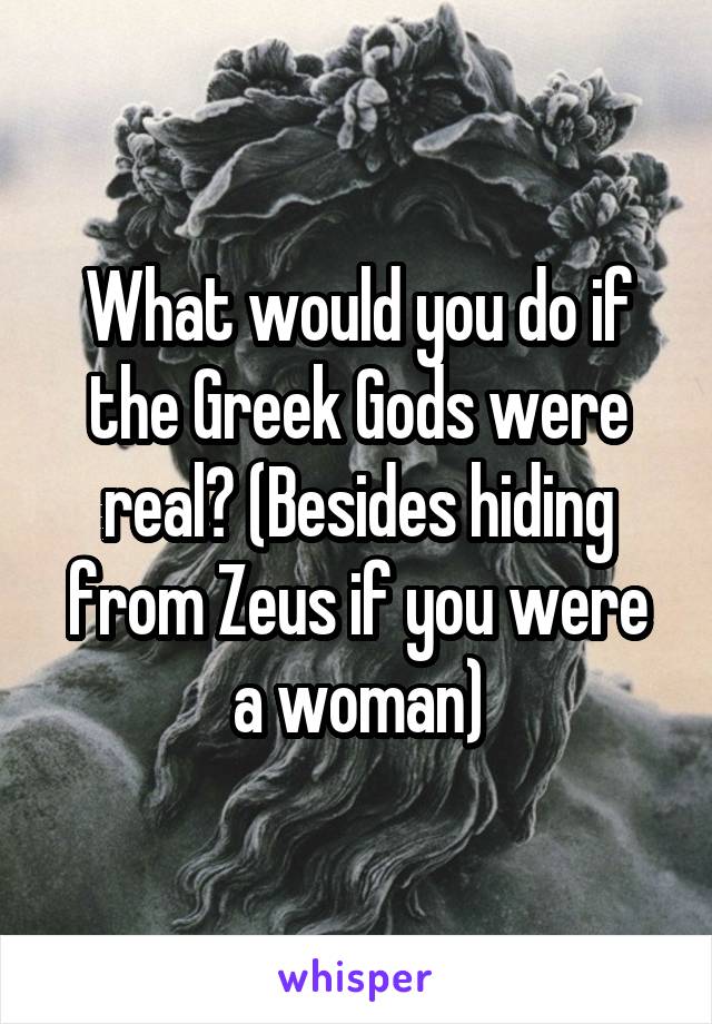 What would you do if the Greek Gods were real? (Besides hiding from Zeus if you were a woman)