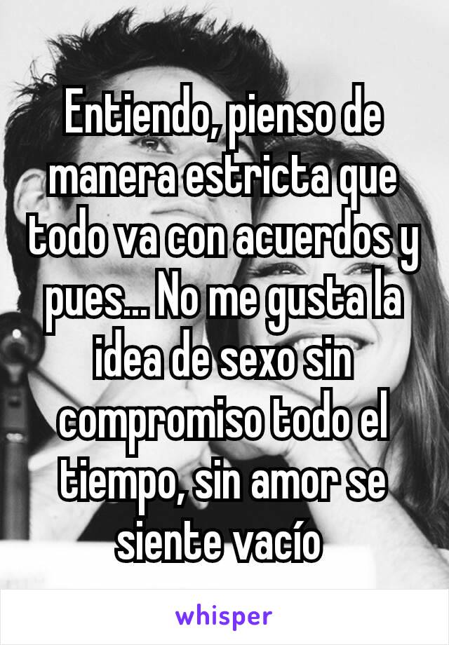 Entiendo, pienso de manera estricta que todo va con acuerdos y pues... No me gusta la idea de sexo sin compromiso todo el tiempo, sin amor se siente vacío 