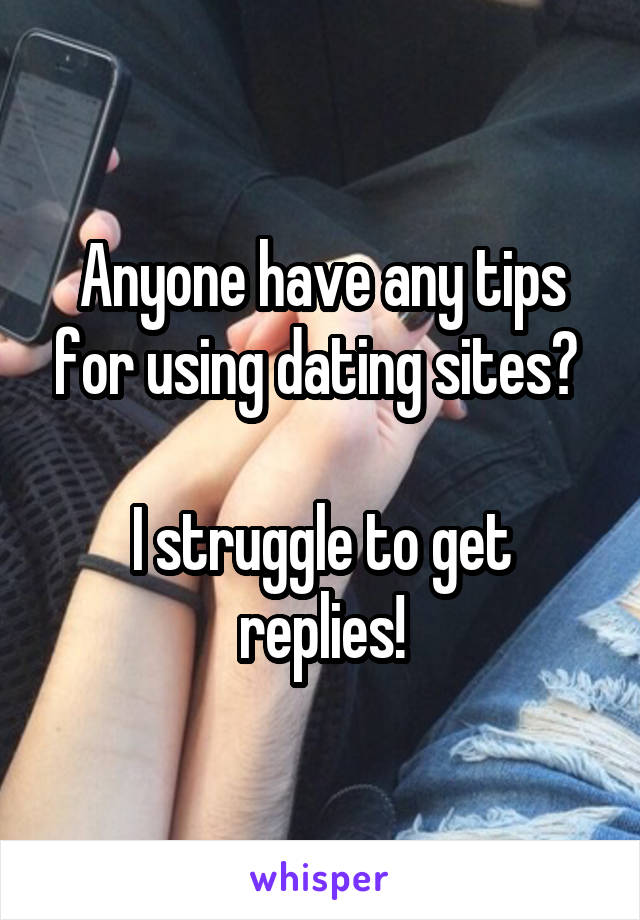 Anyone have any tips for using dating sites? 

I struggle to get replies!