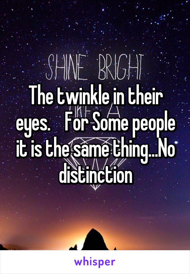 The twinkle in their eyes.    For Some people it is the same thing...No distinction