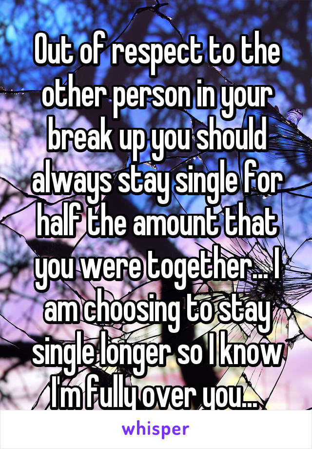 Out of respect to the other person in your break up you should always stay single for half the amount that you were together... I am choosing to stay single longer so I know I'm fully over you... 