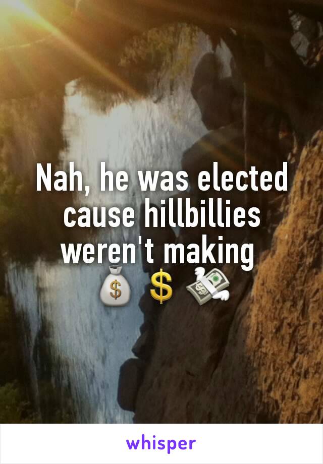 Nah, he was elected cause hillbillies weren't making 
💰💲💸