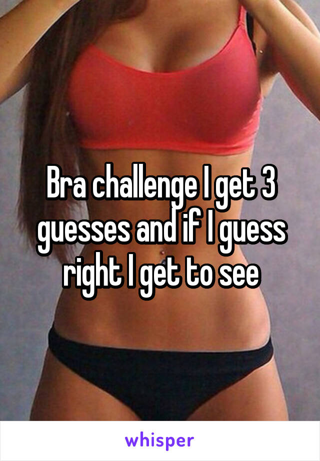 Bra challenge I get 3 guesses and if I guess right I get to see