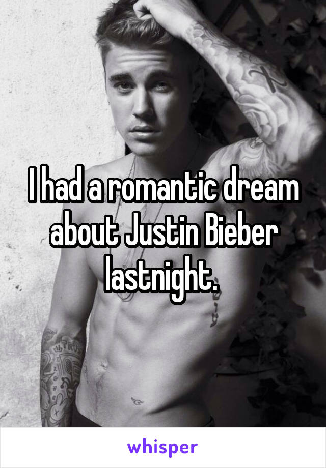 I had a romantic dream about Justin Bieber lastnight. 