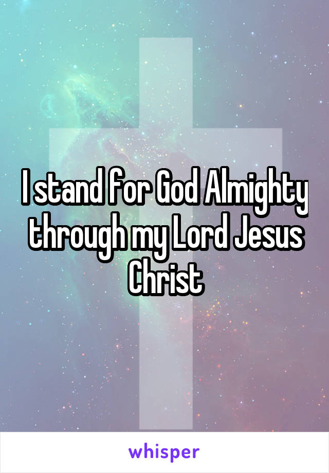 I stand for God Almighty through my Lord Jesus Christ