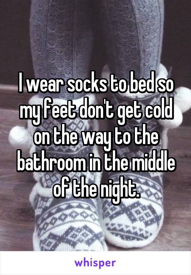 I wear socks to bed so my feet don't get cold on the way to the bathroom in the middle of the night.