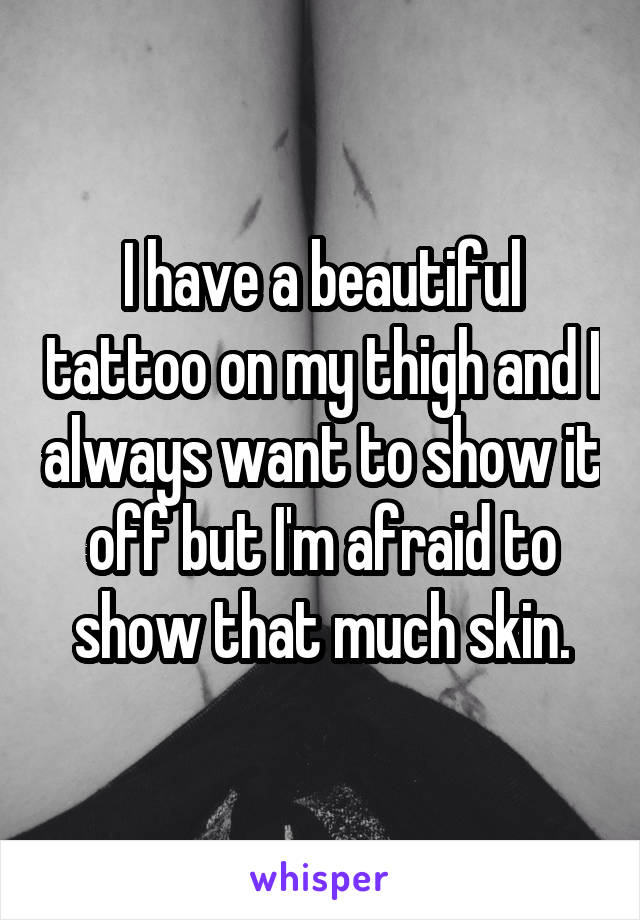 I have a beautiful tattoo on my thigh and I always want to show it off but I'm afraid to show that much skin.