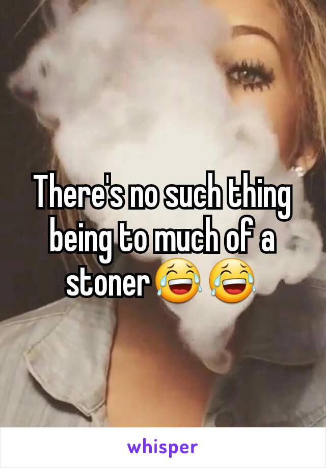 There's no such thing being to much of a stoner😂😂