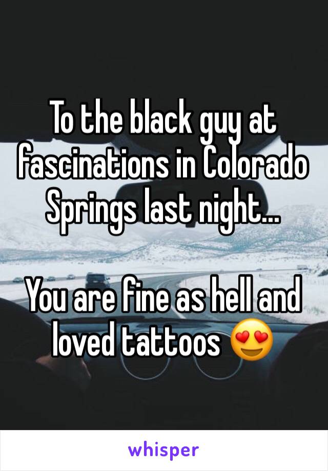 To the black guy at fascinations in Colorado Springs last night...

You are fine as hell and loved tattoos 😍