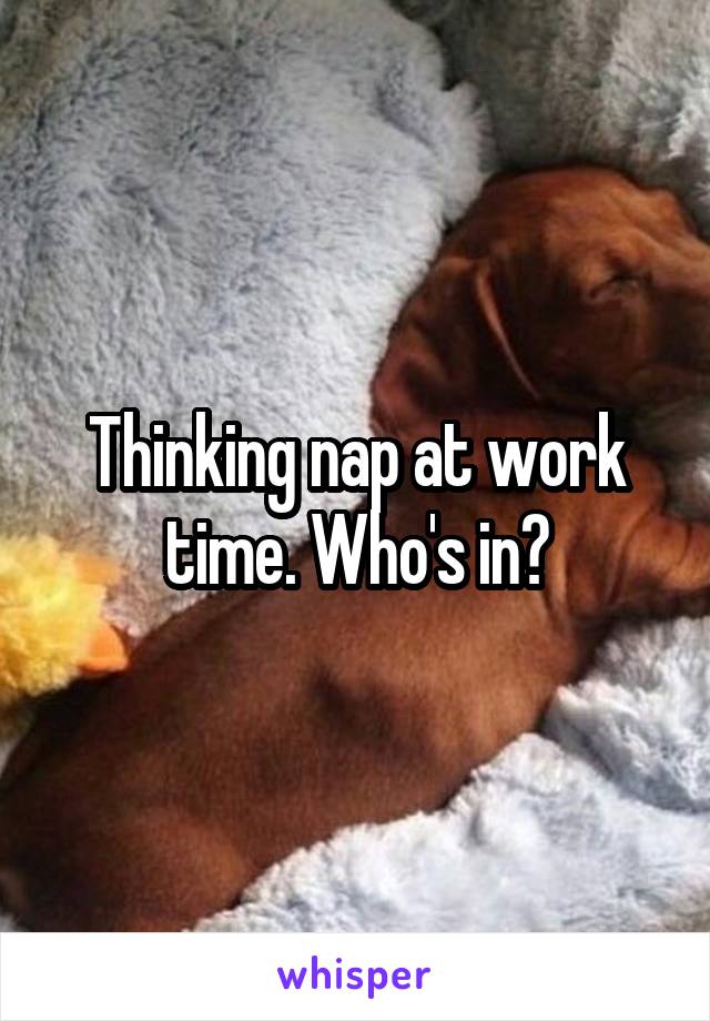 Thinking nap at work time. Who's in?