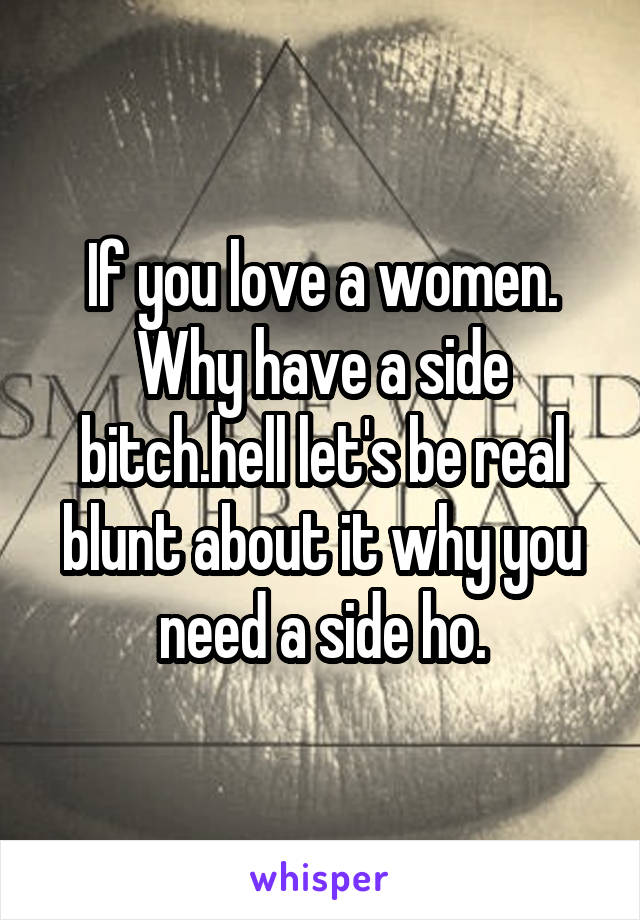 If you love a women.
Why have a side bitch.hell let's be real blunt about it why you need a side ho.